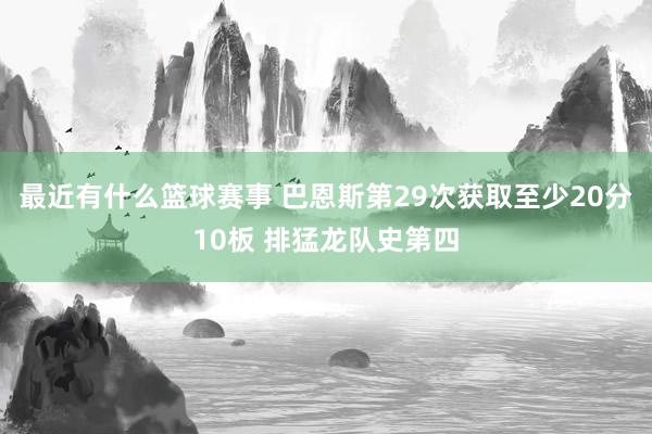 最近有什么篮球赛事 巴恩斯第29次获取至少20分10板 排猛龙队史第四