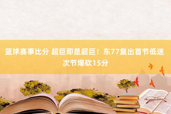 篮球赛事比分 超巨即是超巨！东77复出首节低迷 次节爆砍15分