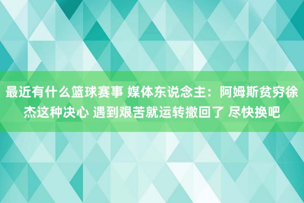 最近有什么篮球赛事 媒体东说念主：阿姆斯贫穷徐杰这种决心 遇到艰苦就运转撤回了 尽快换吧