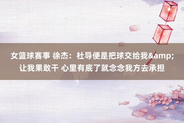 女篮球赛事 徐杰：杜导便是把球交给我&让我果敢干 心里有底了就念念我方去承担