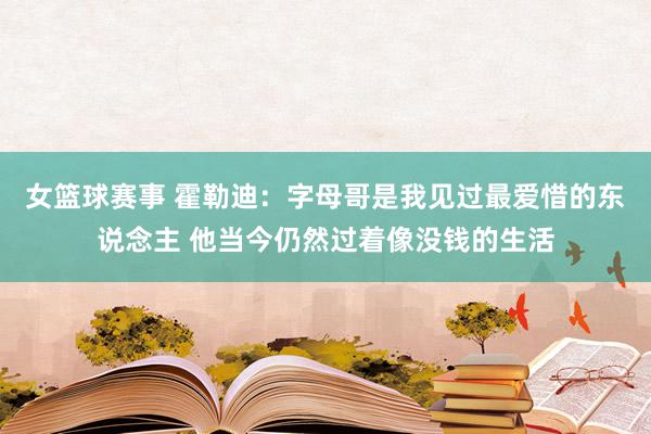 女篮球赛事 霍勒迪：字母哥是我见过最爱惜的东说念主 他当今仍然过着像没钱的生活