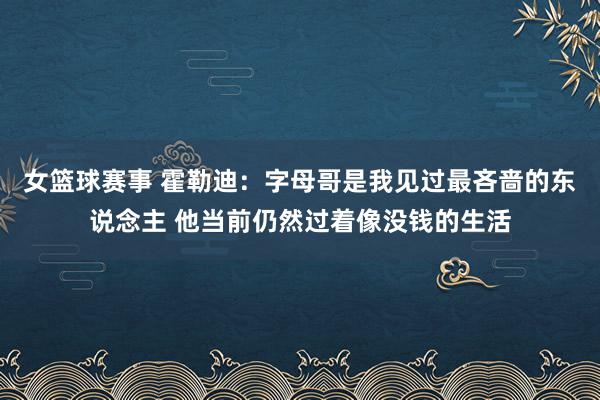 女篮球赛事 霍勒迪：字母哥是我见过最吝啬的东说念主 他当前仍然过着像没钱的生活