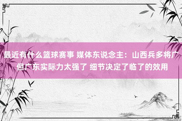 最近有什么篮球赛事 媒体东说念主：山西兵多将广 但广东实际力太强了 细节决定了临了的效用