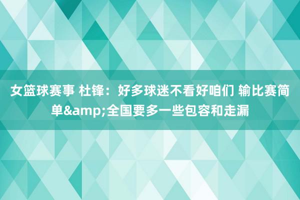 女篮球赛事 杜锋：好多球迷不看好咱们 输比赛简单&全国要多一些包容和走漏