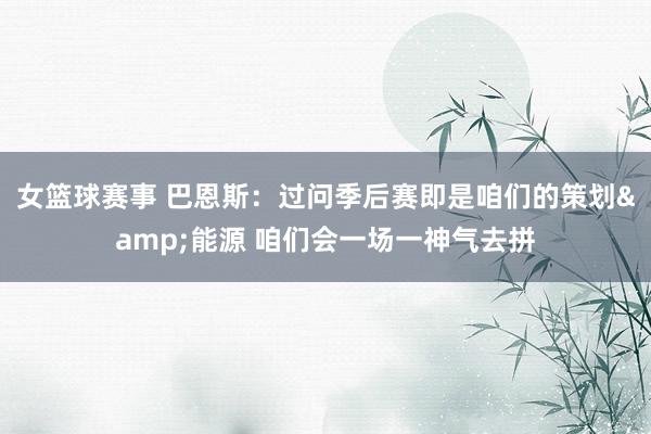 女篮球赛事 巴恩斯：过问季后赛即是咱们的策划&能源 咱们会一场一神气去拼