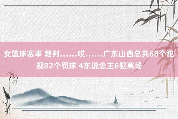 女篮球赛事 裁判……哎……广东山西总共68个犯规82个罚球 4东说念主6犯离场