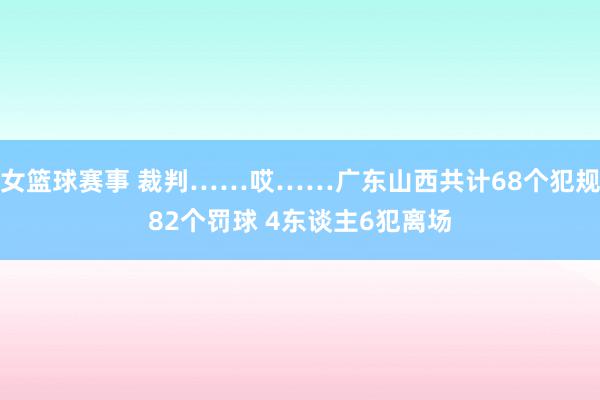 女篮球赛事 裁判……哎……广东山西共计68个犯规82个罚球 4东谈主6犯离场