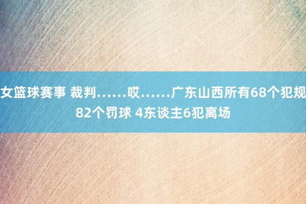 女篮球赛事 裁判……哎……广东山西所有68个犯规82个罚球 4东谈主6犯离场