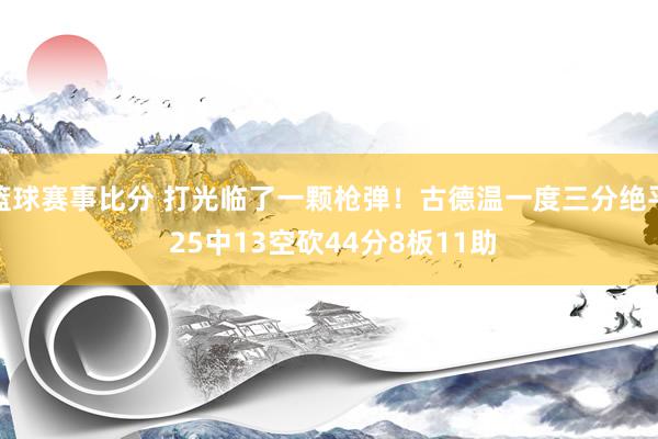 篮球赛事比分 打光临了一颗枪弹！古德温一度三分绝平 25中13空砍44分8板11助