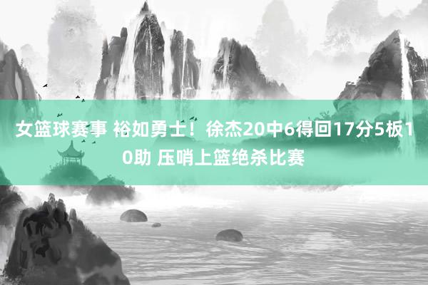 女篮球赛事 裕如勇士！徐杰20中6得回17分5板10助 压哨上篮绝杀比赛