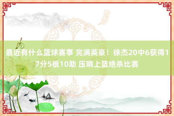 最近有什么篮球赛事 完满英豪！徐杰20中6获得17分5板10助 压哨上篮绝杀比赛