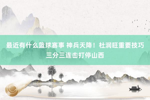 最近有什么篮球赛事 神兵天降！杜润旺重要技巧三分三连击打停山西