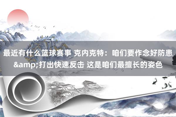 最近有什么篮球赛事 克内克特：咱们要作念好防患&打出快速反击 这是咱们最擅长的姿色