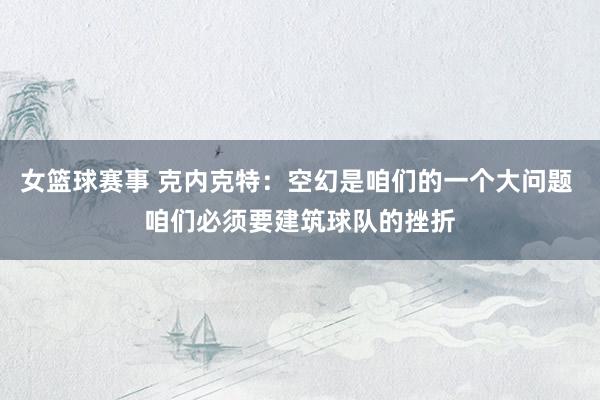 女篮球赛事 克内克特：空幻是咱们的一个大问题 咱们必须要建筑球队的挫折