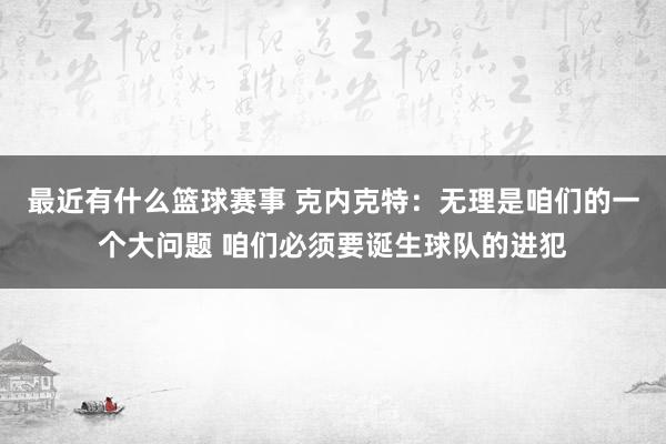 最近有什么篮球赛事 克内克特：无理是咱们的一个大问题 咱们必须要诞生球队的进犯