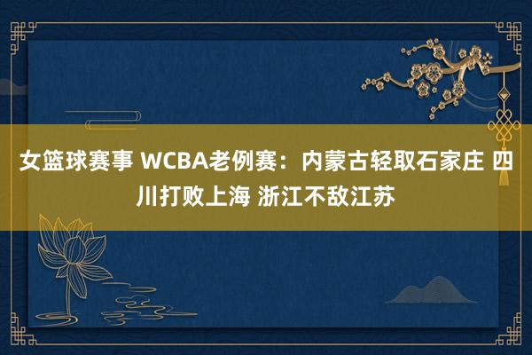 女篮球赛事 WCBA老例赛：内蒙古轻取石家庄 四川打败上海 浙江不敌江苏