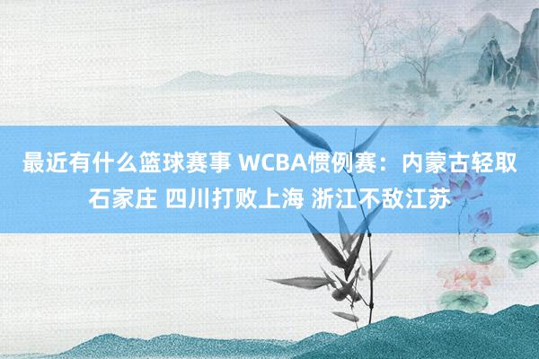 最近有什么篮球赛事 WCBA惯例赛：内蒙古轻取石家庄 四川打败上海 浙江不敌江苏