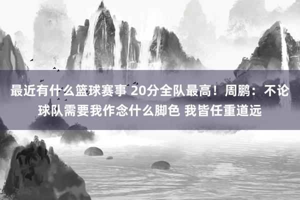 最近有什么篮球赛事 20分全队最高！周鹏：不论球队需要我作念什么脚色 我皆任重道远