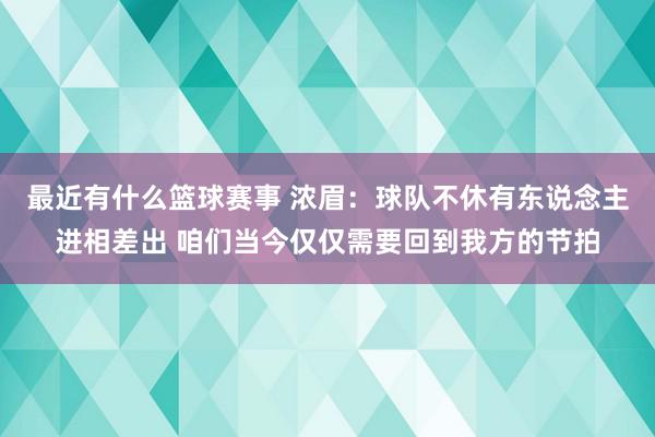 最近有什么篮球赛事 浓眉：球队不休有东说念主进相差出 咱们当今仅仅需要回到我方的节拍