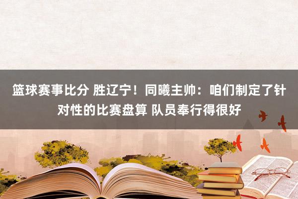 篮球赛事比分 胜辽宁！同曦主帅：咱们制定了针对性的比赛盘算 队员奉行得很好