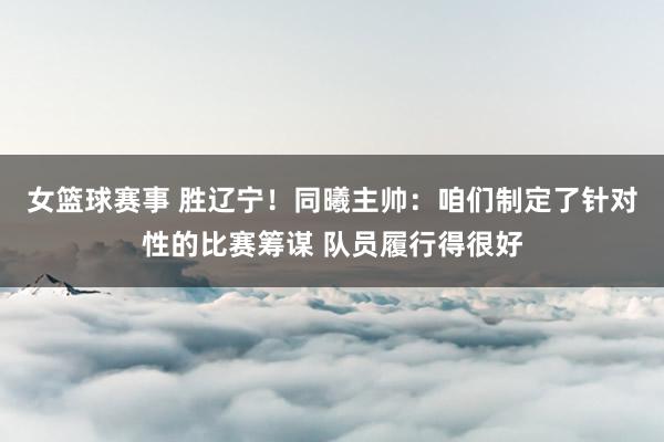 女篮球赛事 胜辽宁！同曦主帅：咱们制定了针对性的比赛筹谋 队员履行得很好