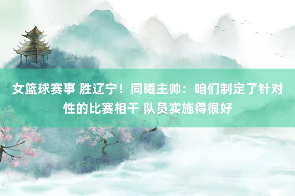 女篮球赛事 胜辽宁！同曦主帅：咱们制定了针对性的比赛相干 队员实施得很好