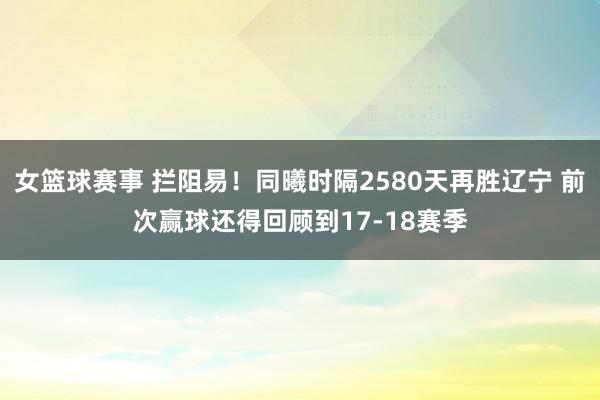 女篮球赛事 拦阻易！同曦时隔2580天再胜辽宁 前次赢球还得回顾到17-18赛季