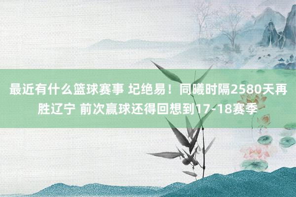 最近有什么篮球赛事 圮绝易！同曦时隔2580天再胜辽宁 前次赢球还得回想到17-18赛季