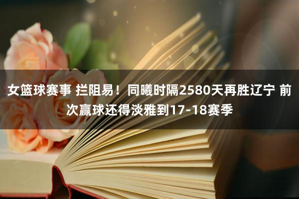 女篮球赛事 拦阻易！同曦时隔2580天再胜辽宁 前次赢球还得淡雅到17-18赛季