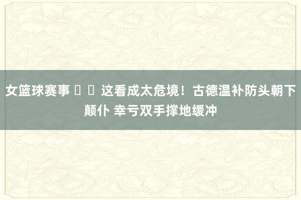 女篮球赛事 ⚠️这看成太危境！古德温补防头朝下颠仆 幸亏双手撑地缓冲