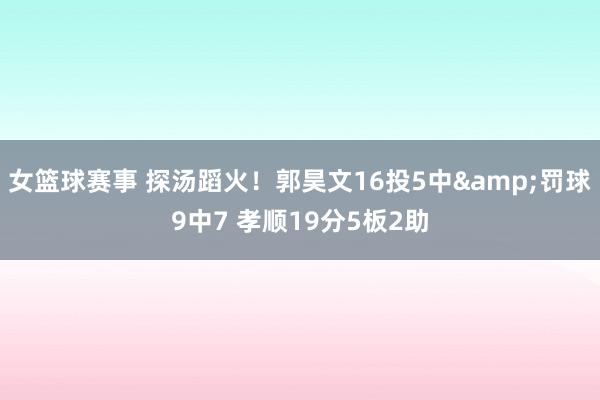 女篮球赛事 探汤蹈火！郭昊文16投5中&罚球9中7 孝顺19分5板2助