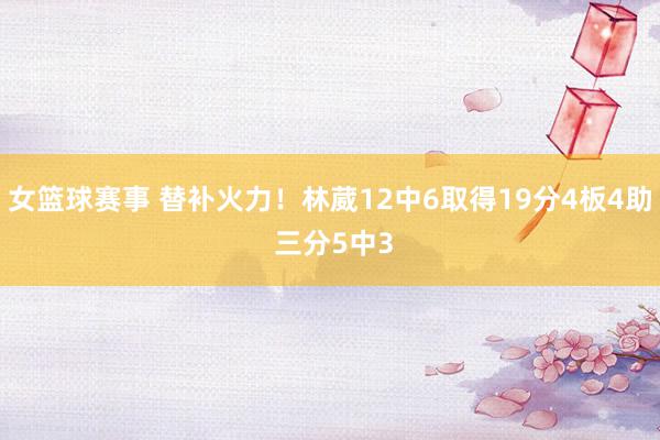 女篮球赛事 替补火力！林葳12中6取得19分4板4助 三分5中3