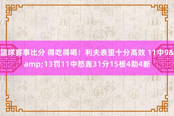 篮球赛事比分 得吃得喝！利夫表里十分高效 11中9&13罚11中怒轰31分15板4助4断