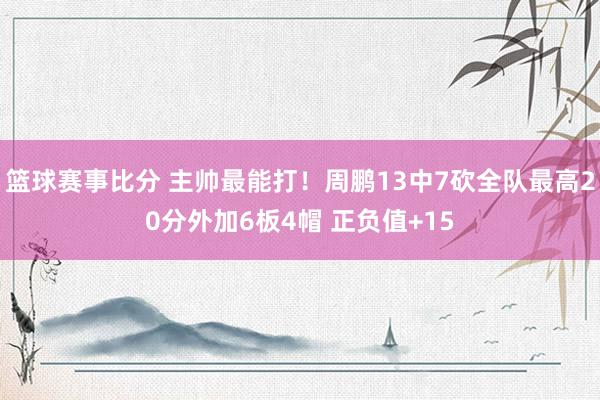 篮球赛事比分 主帅最能打！周鹏13中7砍全队最高20分外加6板4帽 正负值+15