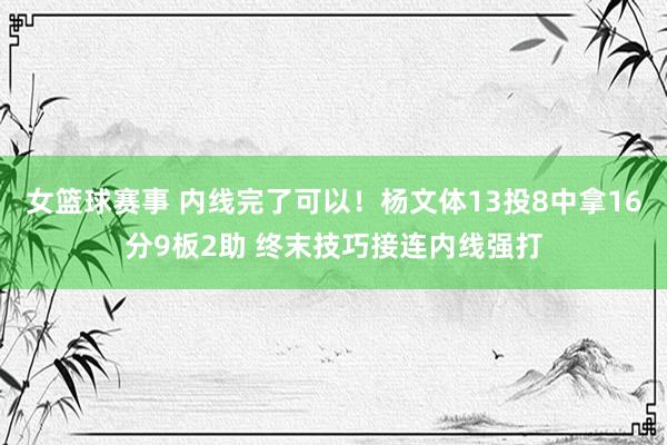 女篮球赛事 内线完了可以！杨文体13投8中拿16分9板2助 终末技巧接连内线强打