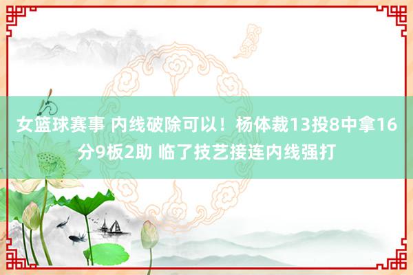 女篮球赛事 内线破除可以！杨体裁13投8中拿16分9板2助 临了技艺接连内线强打