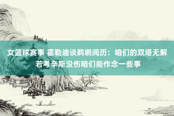 女篮球赛事 霍勒迪谈鹈鹕阅历：咱们的双塔无解 若考辛斯没伤咱们能作念一些事