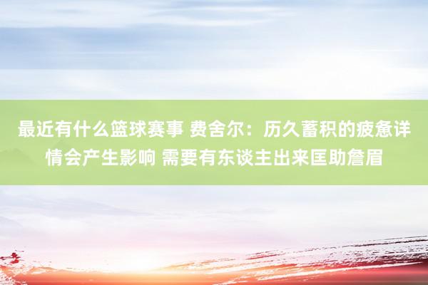 最近有什么篮球赛事 费舍尔：历久蓄积的疲惫详情会产生影响 需要有东谈主出来匡助詹眉