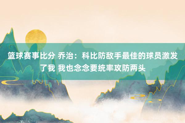 篮球赛事比分 乔治：科比防敌手最佳的球员激发了我 我也念念要统率攻防两头