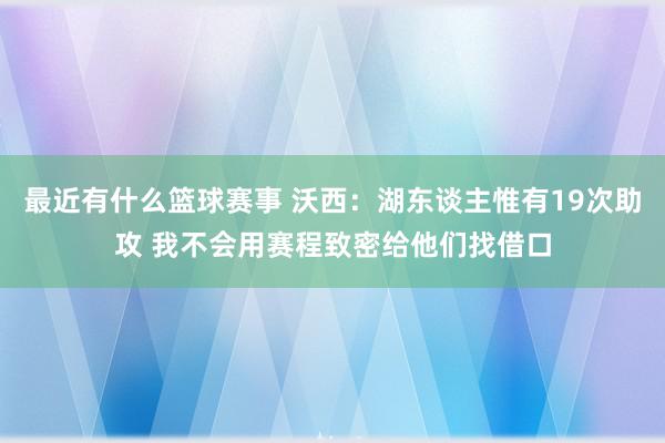 最近有什么篮球赛事 沃西：湖东谈主惟有19次助攻 我不会用赛程致密给他们找借口