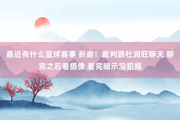 最近有什么篮球赛事 折磨！裁判跟杜润旺聊天 聊完之后看摄像 看完暗示没犯规