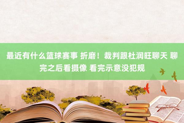 最近有什么篮球赛事 折磨！裁判跟杜润旺聊天 聊完之后看摄像 看完示意没犯规