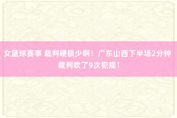 女篮球赛事 裁判硬极少啊！广东山西下半场2分钟 裁判吹了9次犯规！