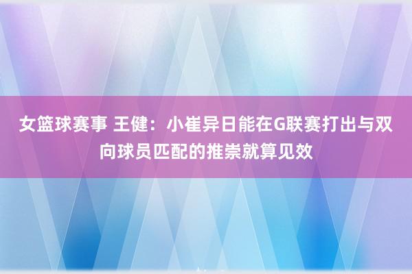 女篮球赛事 王健：小崔异日能在G联赛打出与双向球员匹配的推崇就算见效