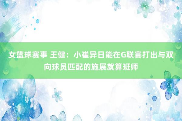 女篮球赛事 王健：小崔异日能在G联赛打出与双向球员匹配的施展就算班师