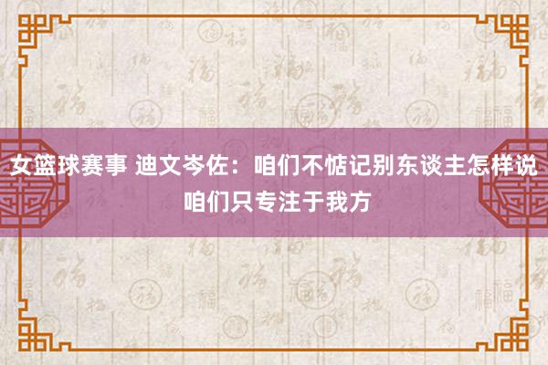 女篮球赛事 迪文岑佐：咱们不惦记别东谈主怎样说 咱们只专注于我方