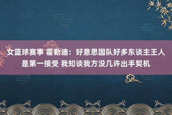 女篮球赛事 霍勒迪：好意思国队好多东谈主王人是第一接受 我知谈我方没几许出手契机