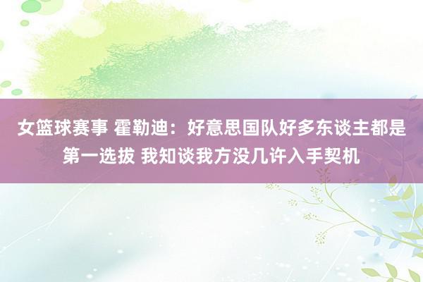 女篮球赛事 霍勒迪：好意思国队好多东谈主都是第一选拔 我知谈我方没几许入手契机