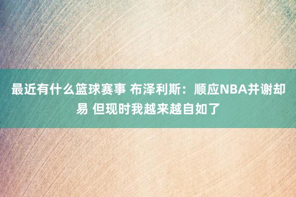 最近有什么篮球赛事 布泽利斯：顺应NBA并谢却易 但现时我越来越自如了