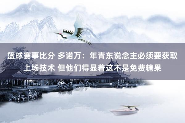 篮球赛事比分 多诺万：年青东说念主必须要获取上场技术 但他们得显着这不是免费糖果